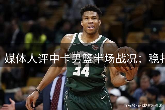 媒体人评中卡男篮半场战况：稳扎稳打掌握主动