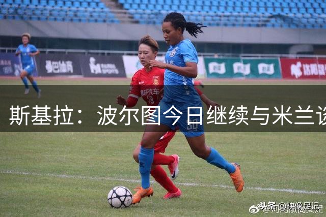 斯基拉：波尔图今日继续与米兰谈希门尼斯，已与球员达成协议