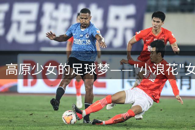 高原少女的足球梦——"小浪花"女足成长之路